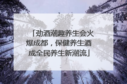 劲酒潮趣养生会火爆成都，保健养生酒成全民养生新潮流