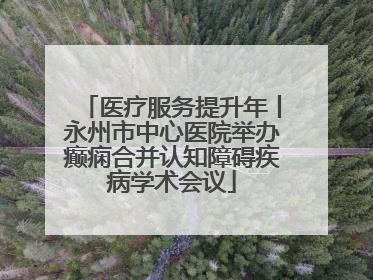医疗服务提升年丨永州市中心医院举办癫痫合并认知障碍疾病学术会议