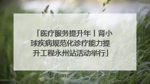 医疗服务提升年丨肾小球疾病规范化诊疗能力提升工程永州站活动举行