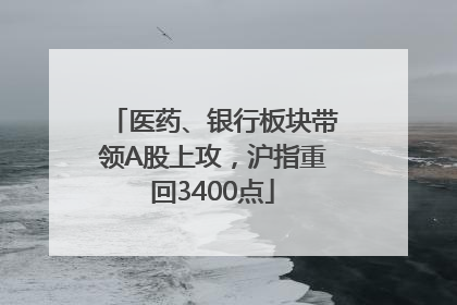 医药、银行板块带领A股上攻，沪指重回3400点