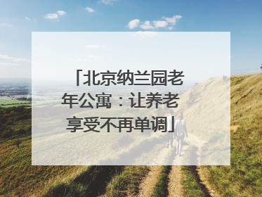 北京纳兰园老年公寓：让养老享受不再单调