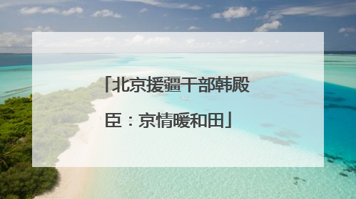 北京援疆干部韩殿臣：京情暖和田
