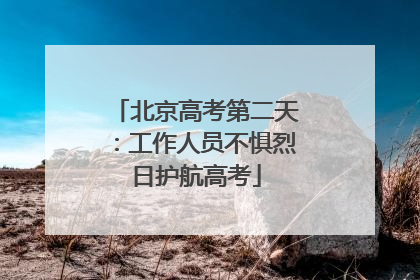 北京高考第二天：工作人员不惧烈日护航高考