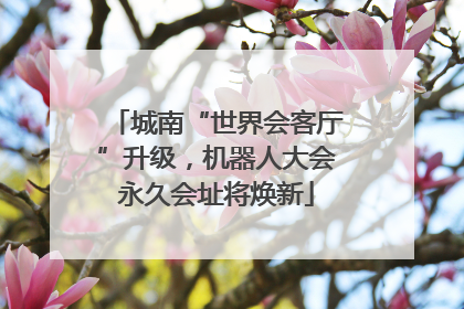 城南“世界会客厅”升级，机器人大会永久会址将焕新