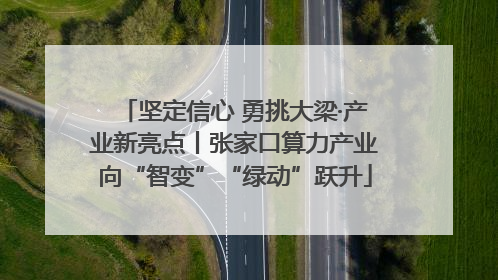 坚定信心 勇挑大梁·产业新亮点丨张家口算力产业向“智变”“绿动”跃升