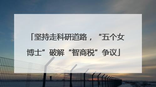 坚持走科研道路，“五个女博士”破解“智商税”争议