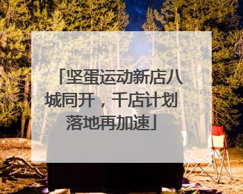 坚蛋运动新店八城同开，千店计划落地再加速