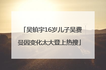 吴镇宇16岁儿子吴费曼因变化太大登上热搜