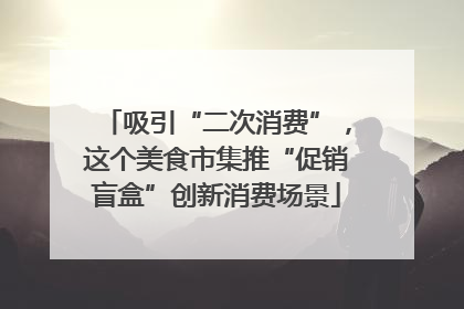 吸引“二次消费”，这个美食市集推“促销盲盒”创新消费场景