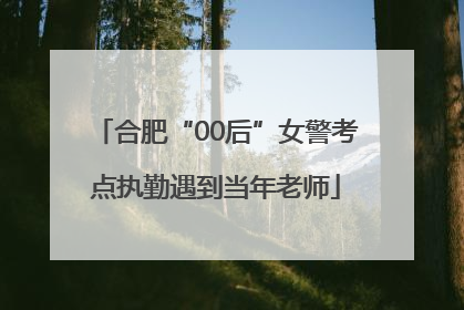 合肥“00后”女警考点执勤遇到当年老师