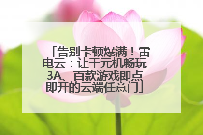 告别卡顿爆满！雷电云：让千元机畅玩3A、百款游戏即点即开的云端任意门