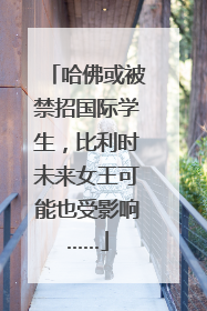 哈佛或被禁招国际学生，比利时未来女王可能也受影响……