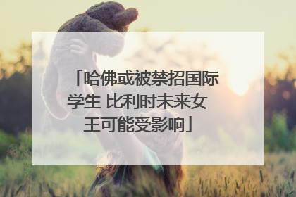 哈佛或被禁招国际学生 比利时未来女王可能受影响
