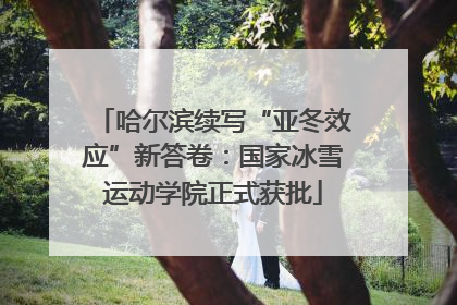 哈尔滨续写“亚冬效应”新答卷：国家冰雪运动学院正式获批