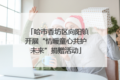 哈市香坊区向阳镇开展“情暖童心共护未来”捐赠活动