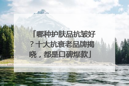 哪种护肤品抗皱好？十大抗衰老品牌揭晓，都是口碑爆款