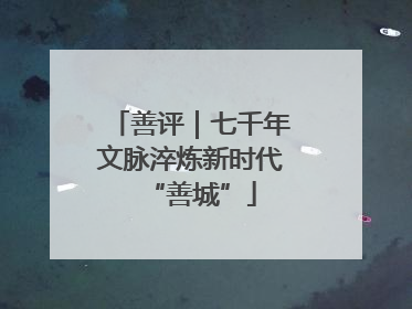 善评｜七千年文脉淬炼新时代“善城”