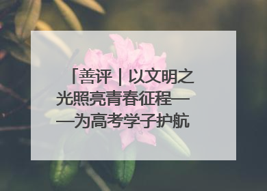 善评｜以文明之光照亮青春征程——为高考学子护航新时代成长之路