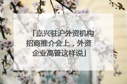 嘉兴驻沪外资机构招商推介会上，外资企业高管这样说