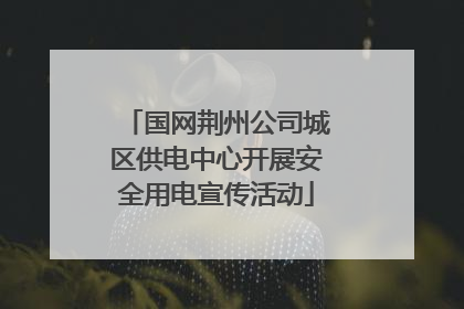 国网荆州公司城区供电中心开展安全用电宣传活动