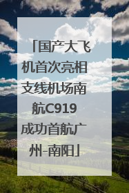 国产大飞机首次亮相支线机场南航C919成功首航广州-南阳