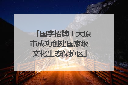 国字招牌！太原市成功创建国家级文化生态保护区