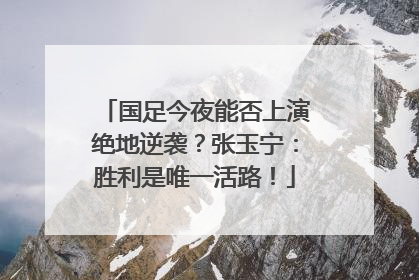 国足今夜能否上演绝地逆袭？张玉宁：胜利是唯一活路！