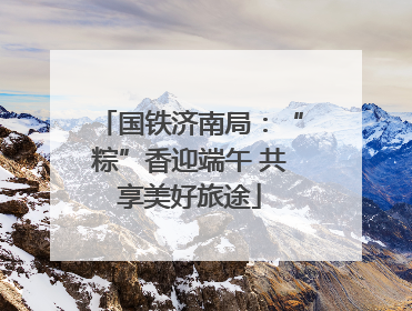 国铁济南局：“粽”香迎端午 共享美好旅途