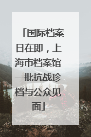 国际档案日在即，上海市档案馆一批抗战珍档与公众见面