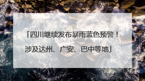 四川继续发布暴雨蓝色预警！涉及达州、广安、巴中等地