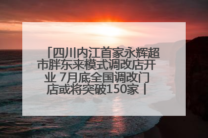 四川内江首家永辉超市胖东来模式调改店开业 7月底全国调改门店或将突破150家丨新经济观察