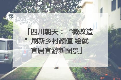 四川朝天：“微改造”刷新乡村颜值 绘就宜居宜游新图景
