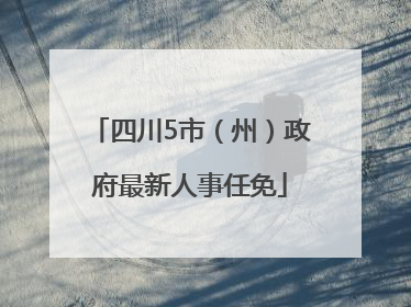 四川5市（州）政府最新人事任免
