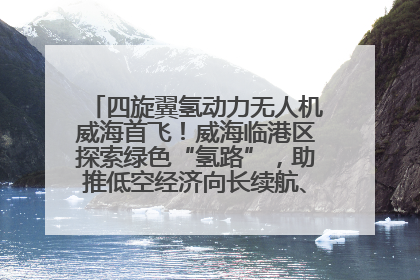 四旋翼氢动力无人机威海首飞！威海临港区探索绿色“氢路”，助推低空经济向长续航、大载重“进化”