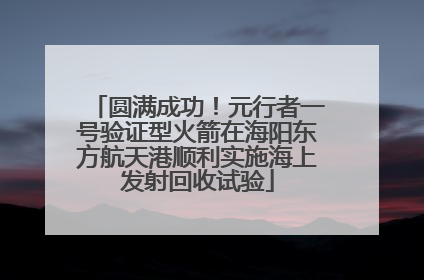 圆满成功！元行者一号验证型火箭在海阳东方航天港顺利实施海上发射回收试验