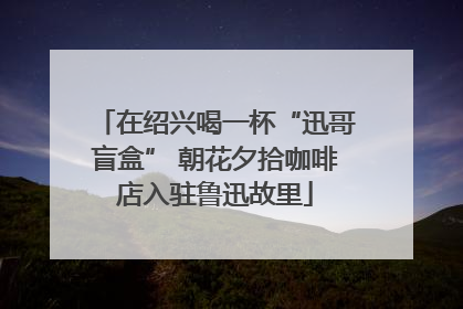 在绍兴喝一杯“迅哥盲盒” 朝花夕拾咖啡店入驻鲁迅故里