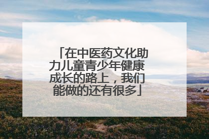在中医药文化助力儿童青少年健康成长的路上，我们能做的还有很多