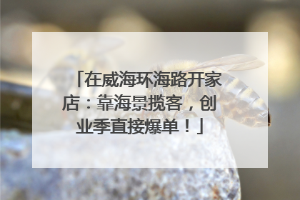 在威海环海路开家店：靠海景揽客，创业季直接爆单！