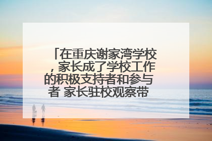 在重庆谢家湾学校，家长成了学校工作的积极支持者和参与者 家长驻校观察带来可喜变化