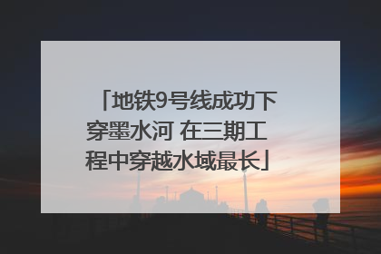 地铁9号线成功下穿墨水河 在三期工程中穿越水域最长