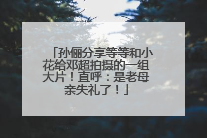 孙俪分享等等和小花给邓超拍摄的一组大片！直呼：是老母亲失礼了！