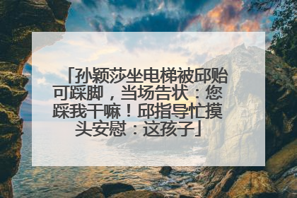 孙颖莎坐电梯被邱贻可踩脚，当场告状：您踩我干嘛！邱指导忙摸头安慰：这孩子