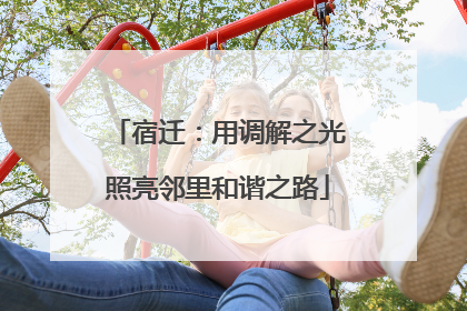 宿迁：用调解之光照亮邻里和谐之路