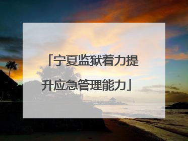 宁夏监狱着力提升应急管理能力