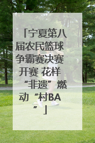 宁夏第八届农民篮球争霸赛决赛开赛 花样“非遗”燃动“村BA”