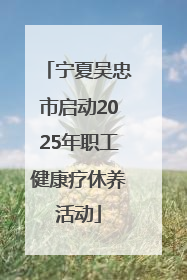 宁夏吴忠市启动2025年职工健康疗休养活动