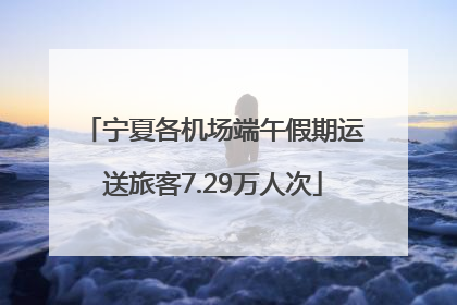 宁夏各机场端午假期运送旅客7.29万人次