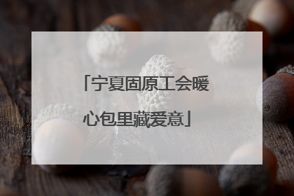 宁夏固原工会暖心包里藏爱意