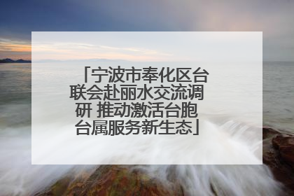 宁波市奉化区台联会赴丽水交流调研 推动激活台胞台属服务新生态