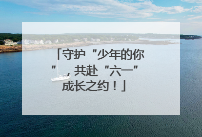 守护“少年的你”，共赴“六一”成长之约！